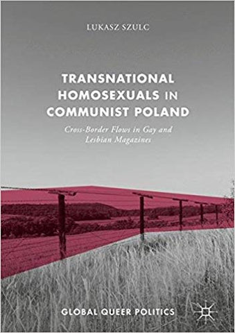 Transnational Homosexuals in Communist Poland Cross-Border Flows in Gay and Lesbian Magazines. Lukasz Szulc